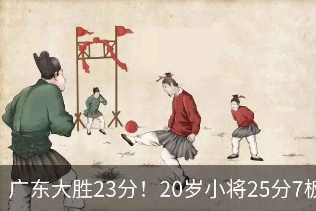 广东大胜23分！20岁小将25分7板3助，胡明轩快归队杜润旺张昊休养